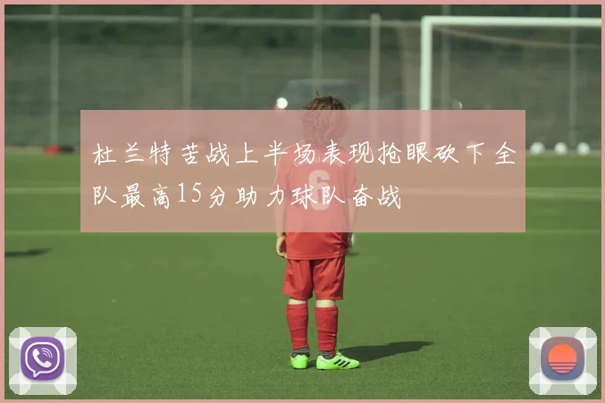 杜兰特苦战上半场表现抢眼砍下全队最高15分助力球队奋战