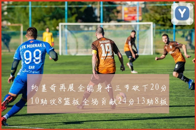 约基奇再展全能身手三节砍下20分10助攻8篮板全场贡献24分13助8板
