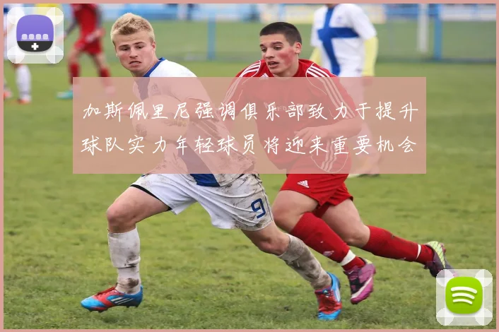 加斯佩里尼强调俱乐部致力于提升球队实力年轻球员将迎来重要机会