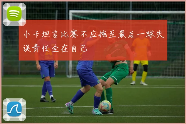 小卡坦言比赛不应拖至最后一球失误责任全在自己