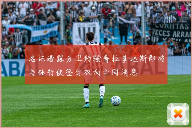 名记透露分卫约翰普拉基达斯即将与独行侠签订双向合同消息