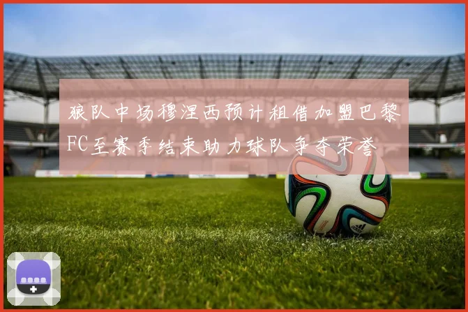 狼队中场穆涅西预计租借加盟巴黎FC至赛季结束助力球队争夺荣誉