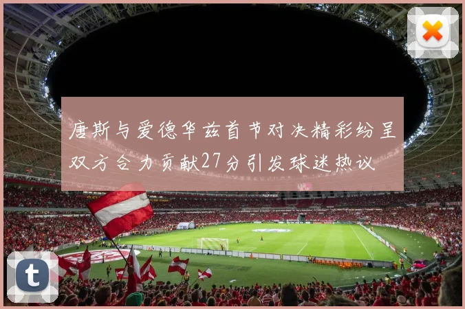 唐斯与爱德华兹首节对决精彩纷呈双方合力贡献27分引发球迷热议