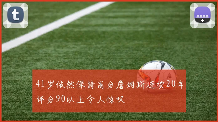 41岁依然保持高分詹姆斯连续20年评分90以上令人惊叹
