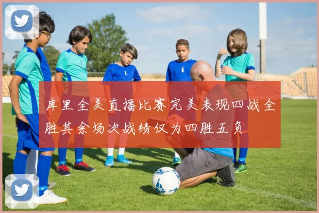 库里全美直播比赛完美表现四战全胜其余场次战绩仅为四胜五负