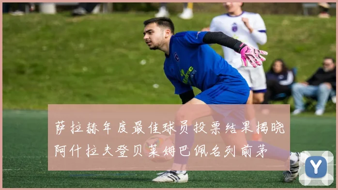 萨拉赫年度最佳球员投票结果揭晓阿什拉夫登贝莱姆巴佩名列前茅