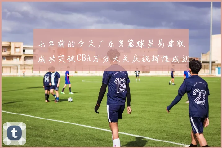 七年前的今天广东男篮球星易建联成功突破CBA万分大关庆祝辉煌成就