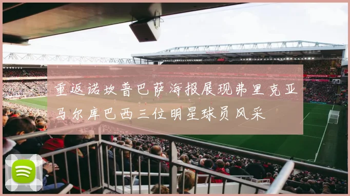 重返诺坎普巴萨海报展现弗里克亚马尔库巴西三位明星球员风采