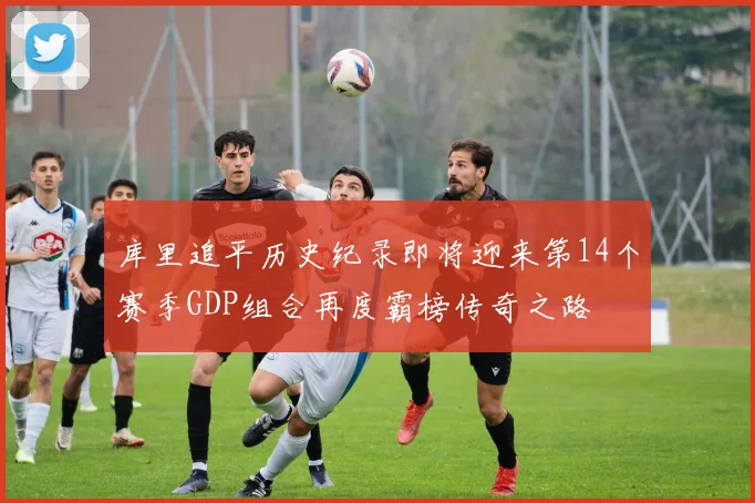 库里追平历史纪录即将迎来第14个赛季GDP组合再度霸榜传奇之路