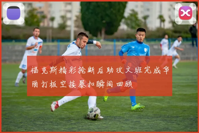 福克斯精彩抢断后助攻文班完成华丽打板空接暴扣瞬间回顾