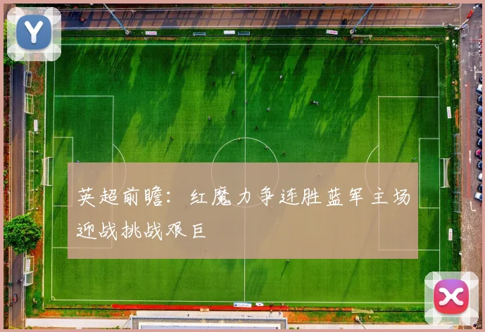 英超前瞻：红魔力争连胜蓝军主场迎战挑战艰巨