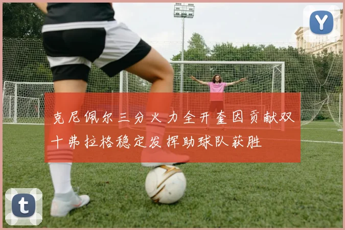 克尼佩尔三分火力全开奎因贡献双十弗拉格稳定发挥助球队获胜