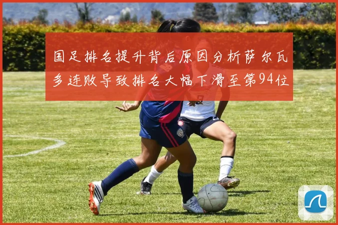 国足排名提升背后原因分析萨尔瓦多连败导致排名大幅下滑至第94位