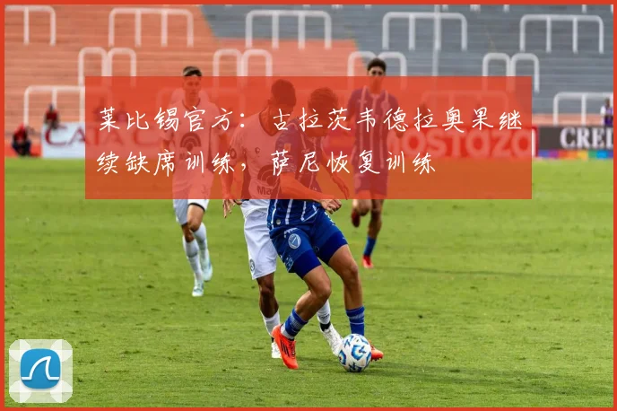 莱比锡官方：古拉茨韦德拉奥果继续缺席训练，萨尼恢复训练