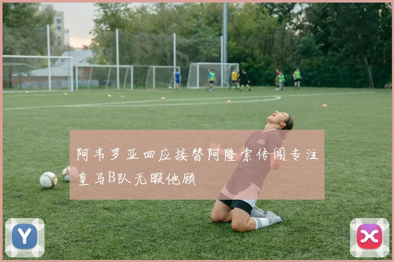 阿韦罗亚回应接替阿隆索传闻专注皇马B队无暇他顾