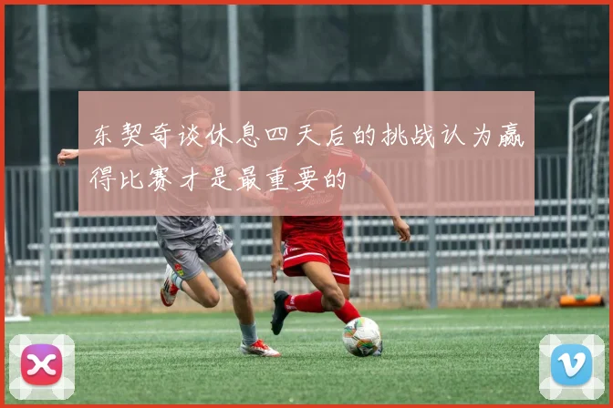 东契奇谈休息四天后的挑战认为赢得比赛才是最重要的