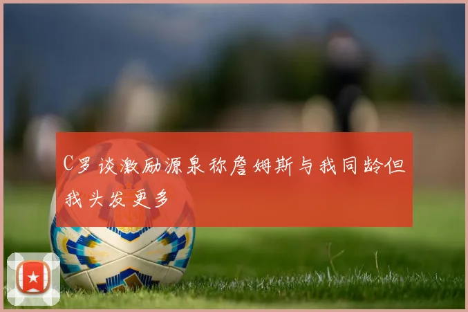 C罗谈激励源泉称詹姆斯与我同龄但我头发更多