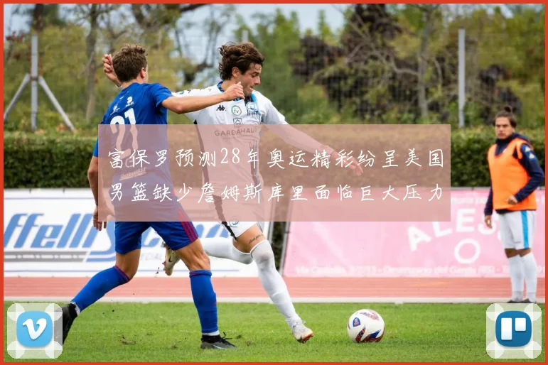 富保罗预测28年奥运精彩纷呈美国男篮缺少詹姆斯库里面临巨大压力