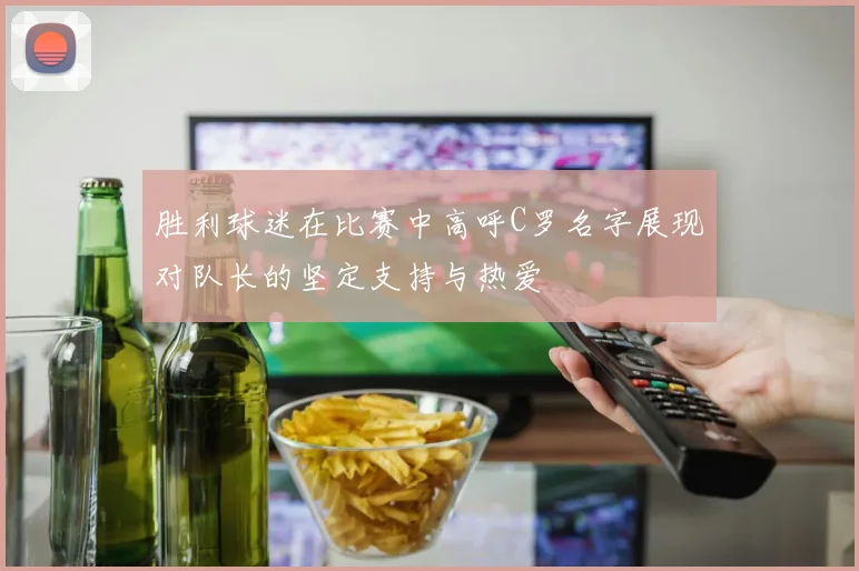 胜利球迷在比赛中高呼C罗名字展现对队长的坚定支持与热爱