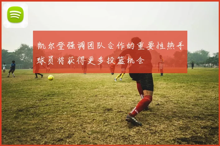 凯尔登强调团队合作的重要性热手球员将获得更多投篮机会