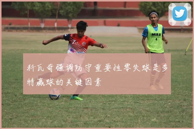 科瓦奇强调防守重要性零失球是多特赢球的关键因素
