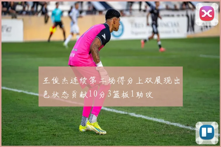 王俊杰连续第二场得分上双展现出色状态贡献10分3篮板1助攻