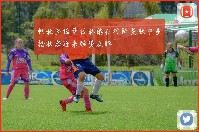 帕杜坚信萨拉赫能在对阵曼联中重拾状态迎来强势反弹