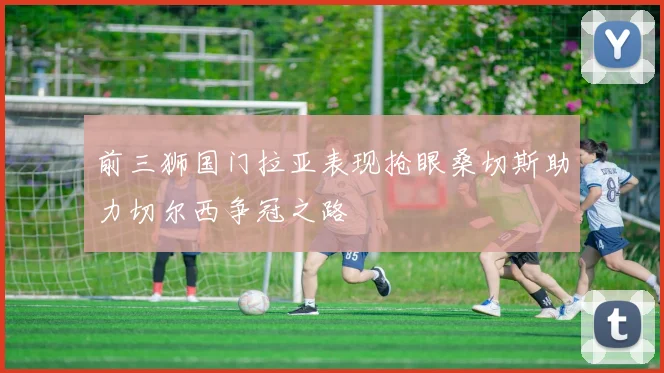 前三狮国门拉亚表现抢眼桑切斯助力切尔西争冠之路