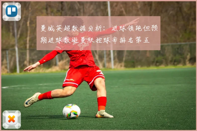 曼城英超数据分析：进球领跑但预期进球数逊曼联控球率排名第五