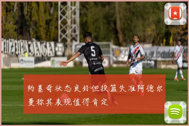 约基奇状态良好但投篮失准阿德尔曼称其表现值得肯定