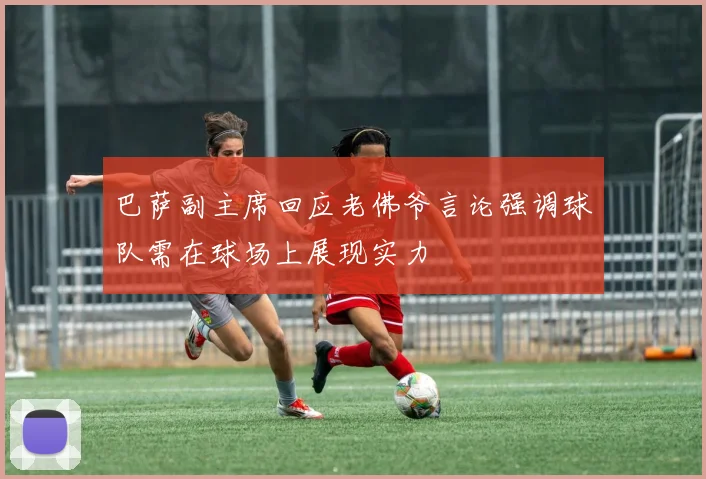 巴萨副主席回应老佛爷言论强调球队需在球场上展现实力