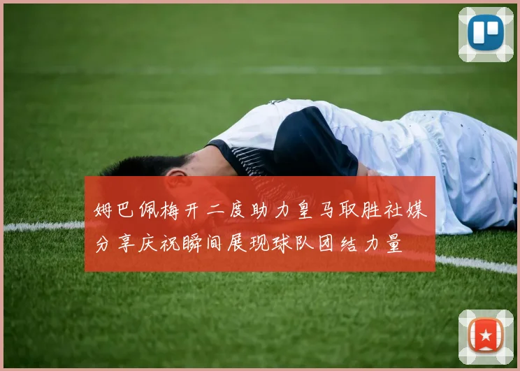 姆巴佩梅开二度助力皇马取胜社媒分享庆祝瞬间展现球队团结力量