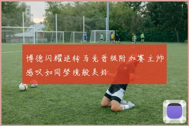 博德闪耀逆转马竞晋级附加赛主帅感叹如同梦境般美好
