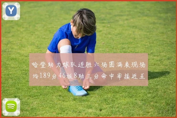 哈登助力球队连胜六场圆满表现场均189分46板8助三分命中率接近五成