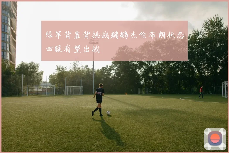 绿军背靠背挑战鹈鹕杰伦布朗状态回暖有望出战