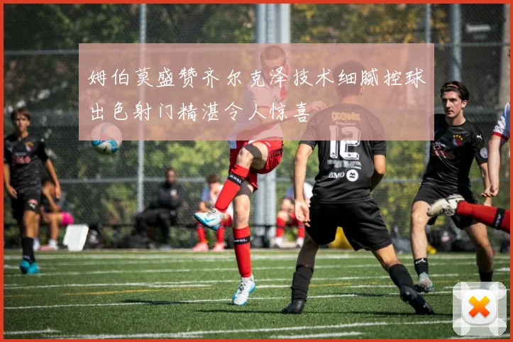 姆伯莫盛赞齐尔克泽技术细腻控球出色射门精湛令人惊喜