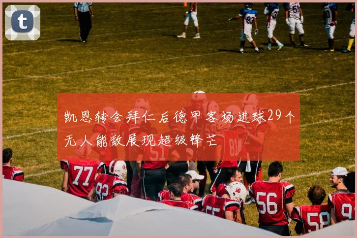 凯恩转会拜仁后德甲客场进球29个无人能敌展现超级锋芒