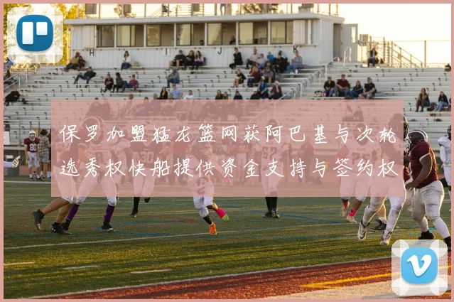 保罗加盟猛龙篮网获阿巴基与次轮选秀权快船提供资金支持与签约权