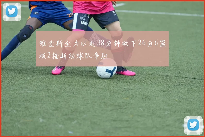 维金斯全力以赴38分钟砍下26分6篮板2抢断助球队争胜