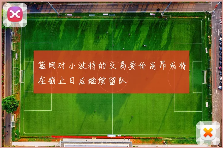 篮网对小波特的交易要价高昂或将在截止日后继续留队