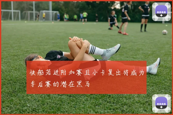 快船若进附加赛且小卡复出将成为季后赛的潜在黑马