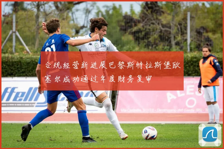 合规经营新进展巴黎斯特拉斯堡欧塞尔成功通过年度财务复审